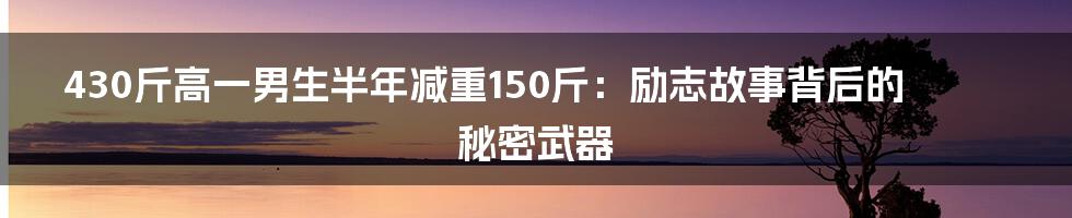 430斤高一男生半年减重150斤：励志故事背后的秘密武器