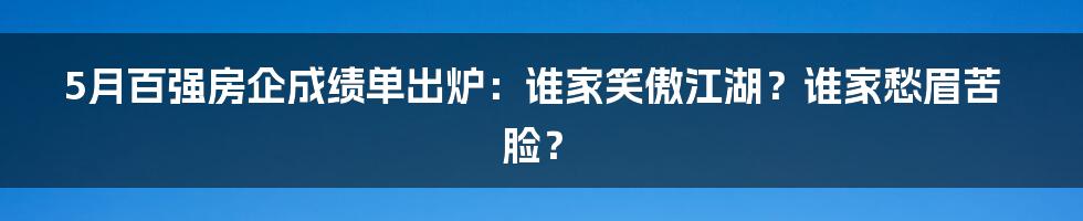 5月百强房企成绩单出炉：谁家笑傲江湖？谁家愁眉苦脸？