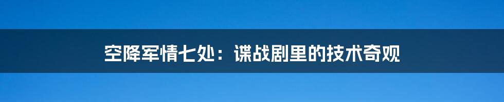 空降军情七处：谍战剧里的技术奇观