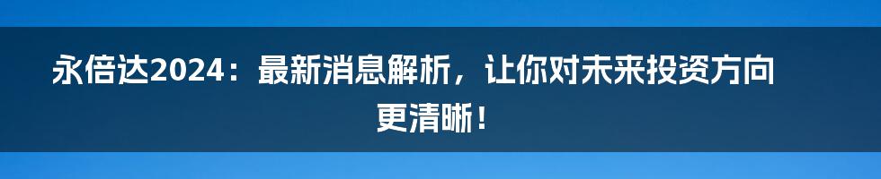 永倍达2024：最新消息解析，让你对未来投资方向更清晰！