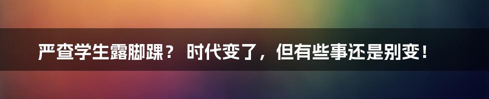 严查学生露脚踝？ 时代变了，但有些事还是别变！