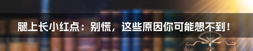 腿上长小红点：别慌，这些原因你可能想不到！