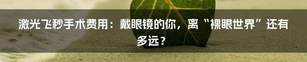 激光飞秒手术费用：戴眼镜的你，离“裸眼世界”还有多远？