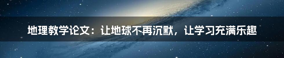 地理教学论文：让地球不再沉默，让学习充满乐趣