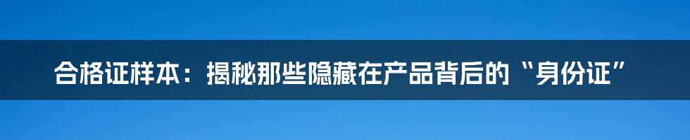 合格证样本：揭秘那些隐藏在产品背后的“身份证”