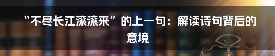 “不尽长江滚滚来”的上一句：解读诗句背后的意境