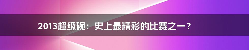 2013超级碗：史上最精彩的比赛之一？