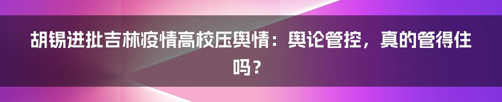 胡锡进批吉林疫情高校压舆情：舆论管控，真的管得住吗？