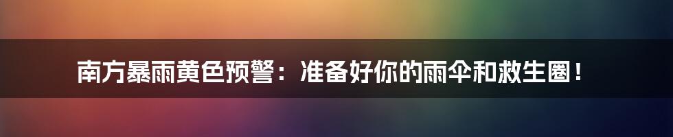 南方暴雨黄色预警：准备好你的雨伞和救生圈！