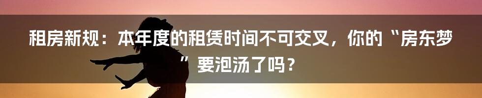 租房新规：本年度的租赁时间不可交叉，你的“房东梦”要泡汤了吗？