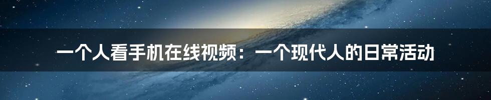 一个人看手机在线视频：一个现代人的日常活动