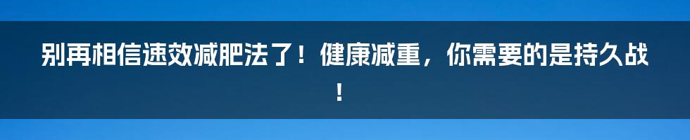 别再相信速效减肥法了！健康减重，你需要的是持久战！