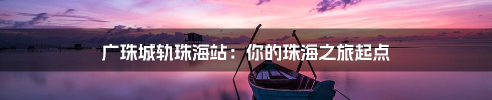 广珠城轨珠海站：你的珠海之旅起点