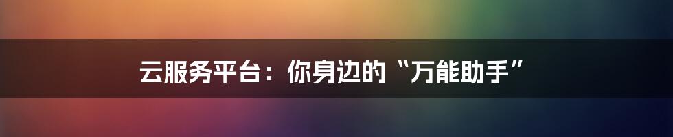 云服务平台：你身边的“万能助手”