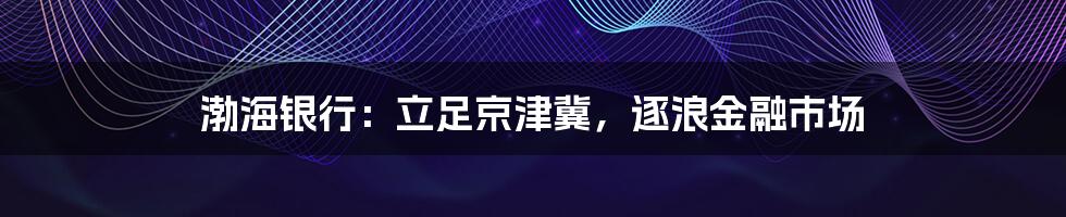 渤海银行：立足京津冀，逐浪金融市场