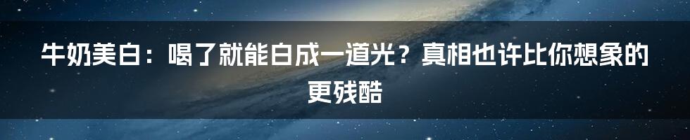 牛奶美白：喝了就能白成一道光？真相也许比你想象的更残酷