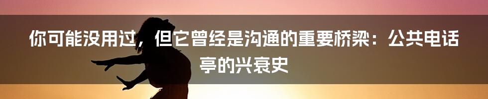 你可能没用过，但它曾经是沟通的重要桥梁：公共电话亭的兴衰史