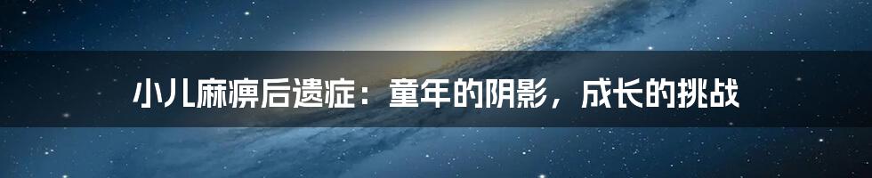 小儿麻痹后遗症：童年的阴影，成长的挑战