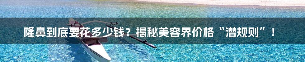 隆鼻到底要花多少钱？揭秘美容界价格“潜规则”！