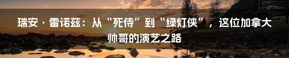 瑞安·雷诺兹：从“死侍”到“绿灯侠”，这位加拿大帅哥的演艺之路