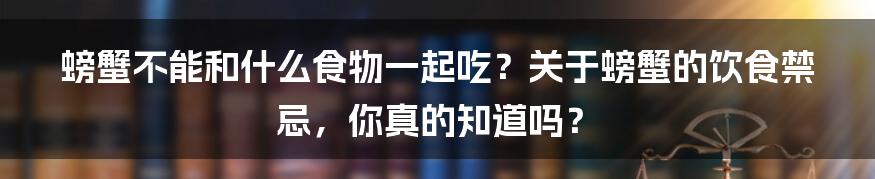 螃蟹不能和什么食物一起吃？关于螃蟹的饮食禁忌，你真的知道吗？