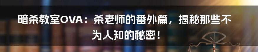 暗杀教室OVA：杀老师的番外篇，揭秘那些不为人知的秘密！