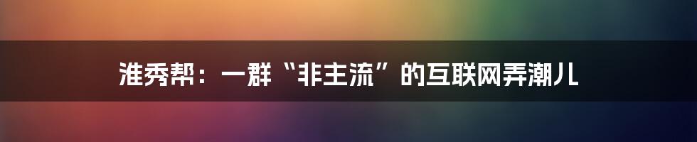 淮秀帮：一群“非主流”的互联网弄潮儿