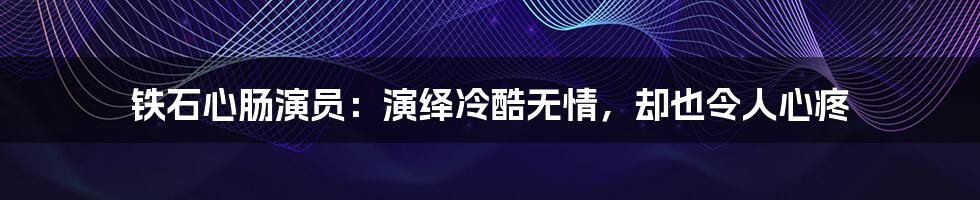 铁石心肠演员：演绎冷酷无情，却也令人心疼