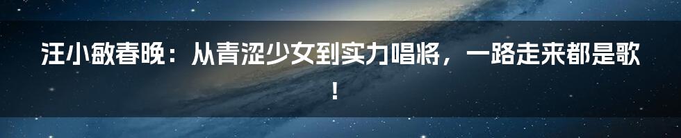 汪小敏春晚：从青涩少女到实力唱将，一路走来都是歌！