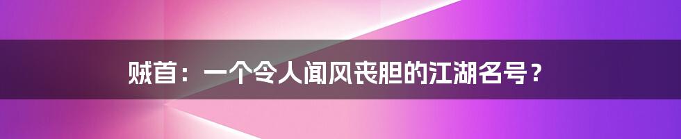 贼首：一个令人闻风丧胆的江湖名号？