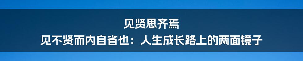 见贤思齐焉 见不贤而内自省也：人生成长路上的两面镜子