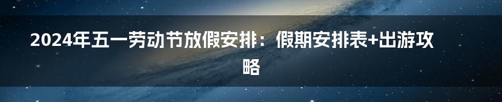 2024年五一劳动节放假安排：假期安排表+出游攻略