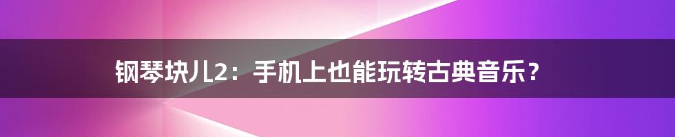 钢琴块儿2：手机上也能玩转古典音乐？