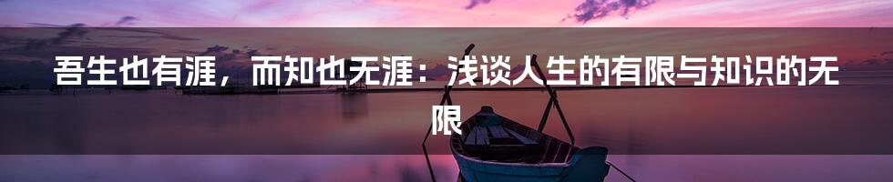 吾生也有涯，而知也无涯：浅谈人生的有限与知识的无限