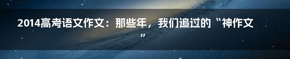 2014高考语文作文：那些年，我们追过的“神作文”