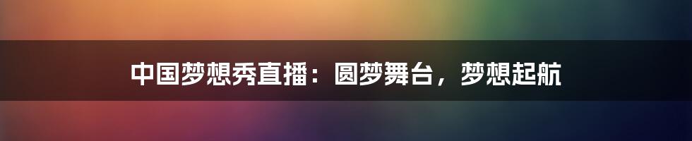 中国梦想秀直播：圆梦舞台，梦想起航