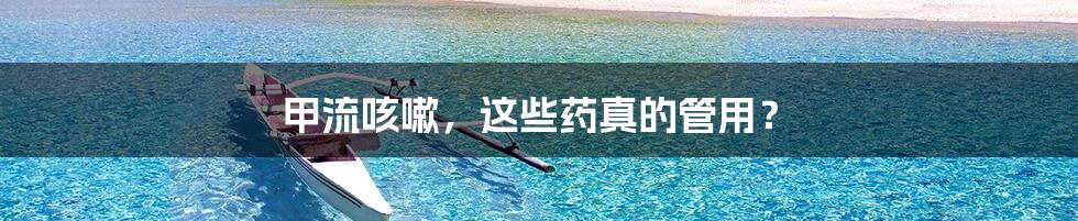 甲流咳嗽，这些药真的管用？