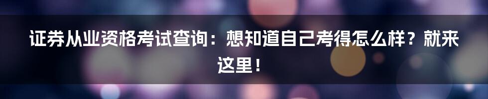 证券从业资格考试查询：想知道自己考得怎么样？就来这里！