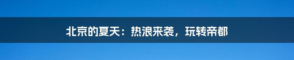 北京的夏天：热浪来袭，玩转帝都