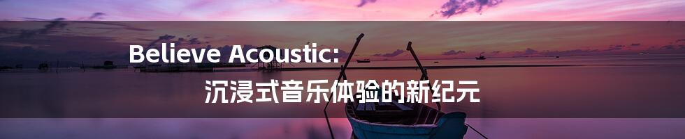 Believe Acoustic: 沉浸式音乐体验的新纪元