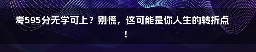 考595分无学可上？别慌，这可能是你人生的转折点！