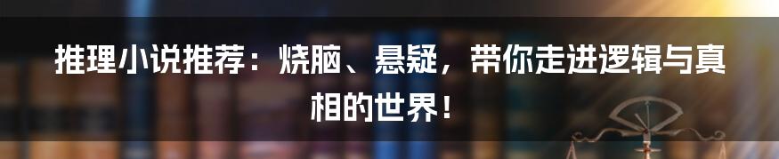 推理小说推荐：烧脑、悬疑，带你走进逻辑与真相的世界！