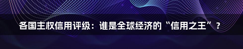 各国主权信用评级：谁是全球经济的“信用之王”？