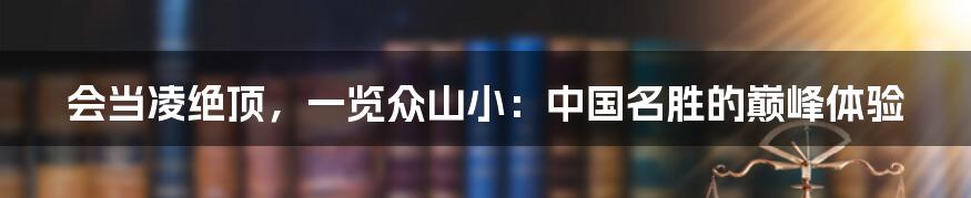 会当凌绝顶，一览众山小：中国名胜的巅峰体验