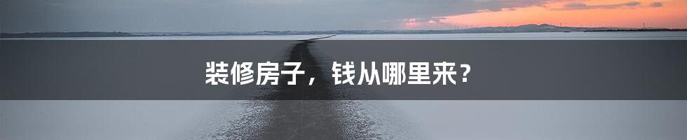 装修房子，钱从哪里来？