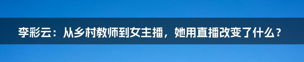 李彩云：从乡村教师到女主播，她用直播改变了什么？