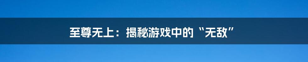 至尊无上：揭秘游戏中的“无敌”