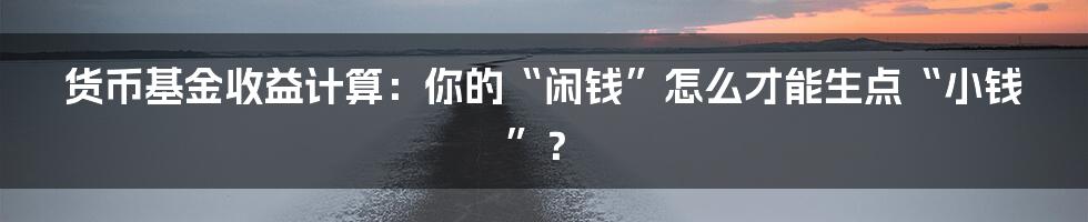 货币基金收益计算：你的“闲钱”怎么才能生点“小钱”？