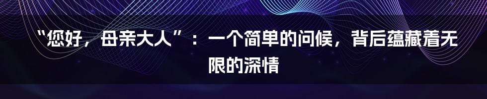 “您好，母亲大人”：一个简单的问候，背后蕴藏着无限的深情