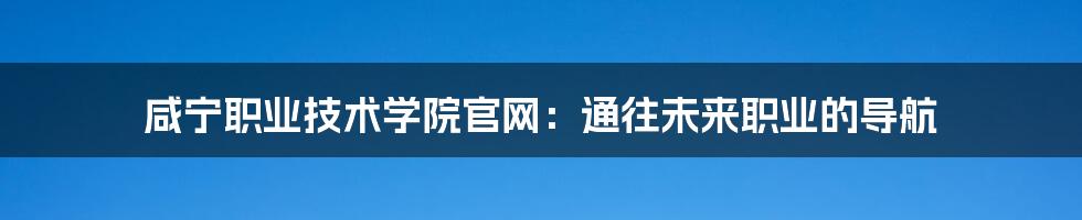 咸宁职业技术学院官网：通往未来职业的导航